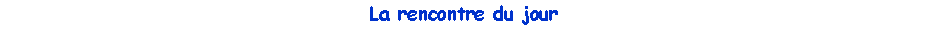 Zone de Texte: La rencontre du jour 